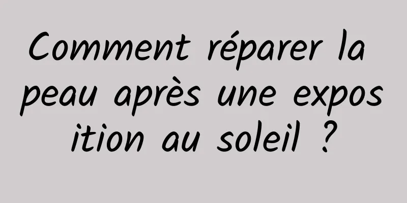 Comment réparer la peau après une exposition au soleil ?
