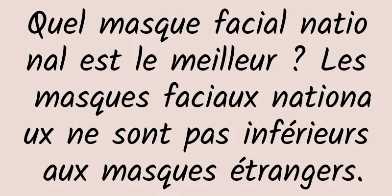 Quel masque facial national est le meilleur ? Les masques faciaux nationaux ne sont pas inférieurs aux masques étrangers.