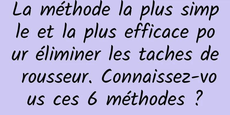 La méthode la plus simple et la plus efficace pour éliminer les taches de rousseur. Connaissez-vous ces 6 méthodes ?