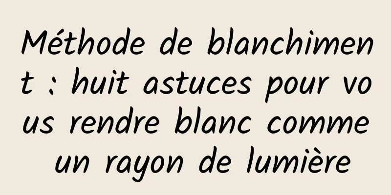 Méthode de blanchiment : huit astuces pour vous rendre blanc comme un rayon de lumière