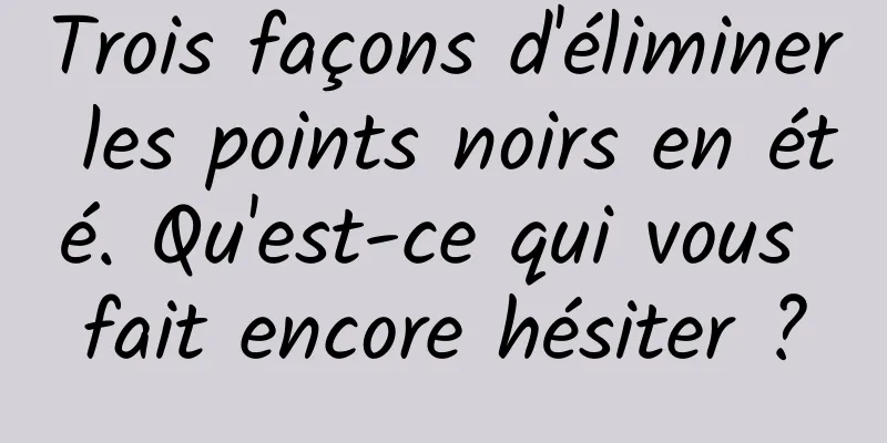 Trois façons d'éliminer les points noirs en été. Qu'est-ce qui vous fait encore hésiter ?