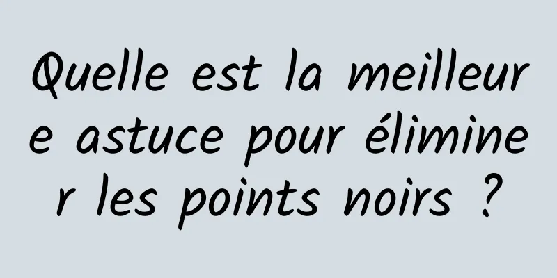 Quelle est la meilleure astuce pour éliminer les points noirs ?