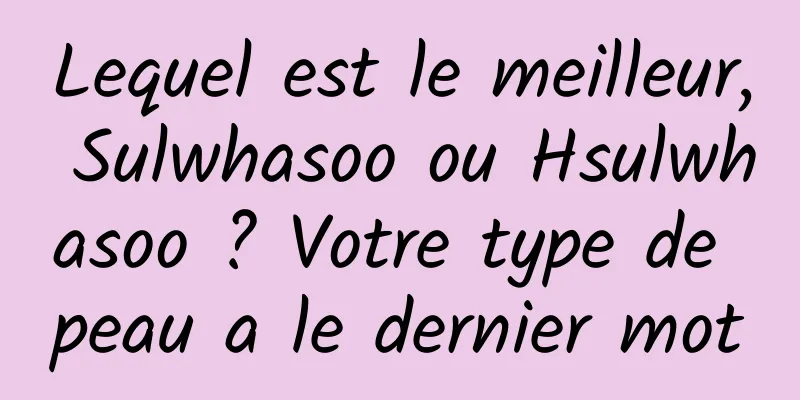 Lequel est le meilleur, Sulwhasoo ou Hsulwhasoo ? Votre type de peau a le dernier mot