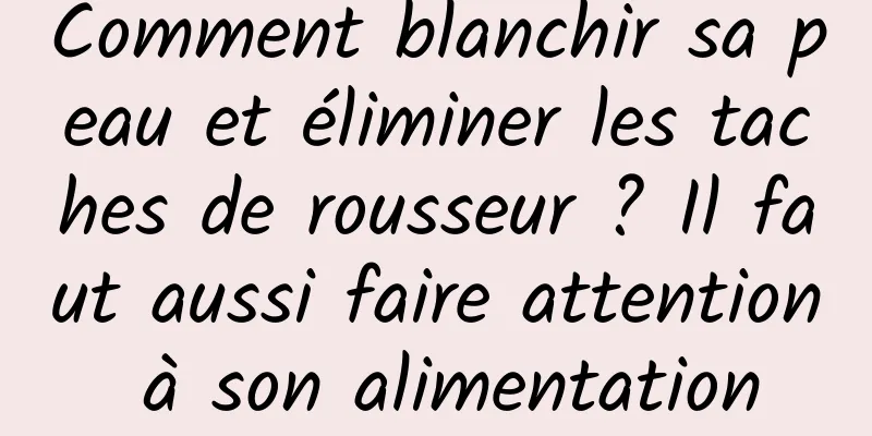 Comment blanchir sa peau et éliminer les taches de rousseur ? Il faut aussi faire attention à son alimentation