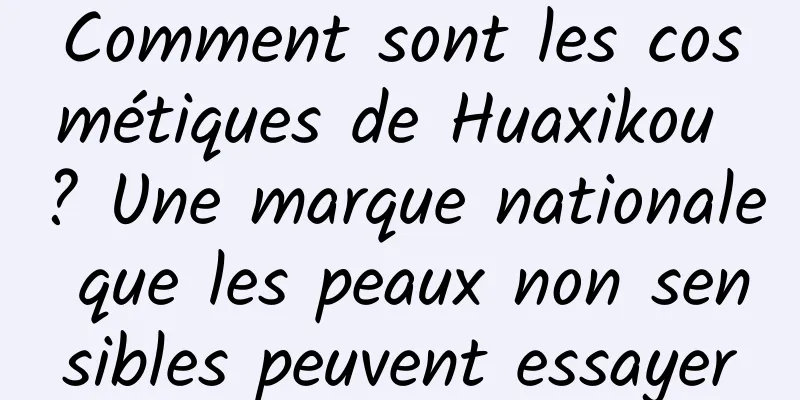 Comment sont les cosmétiques de Huaxikou ? Une marque nationale que les peaux non sensibles peuvent essayer