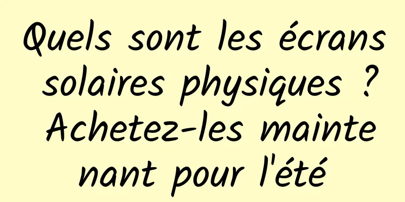 Quels sont les écrans solaires physiques ? Achetez-les maintenant pour l'été