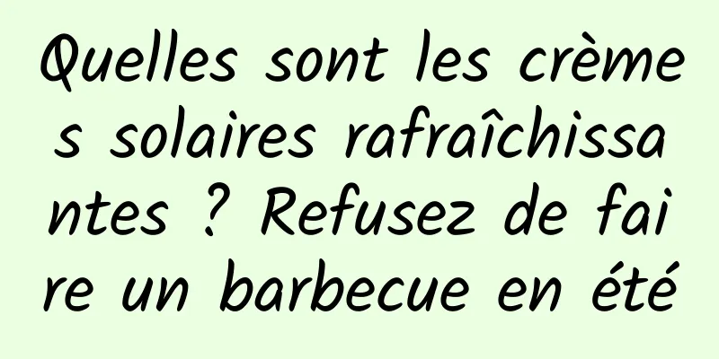 Quelles sont les crèmes solaires rafraîchissantes ? Refusez de faire un barbecue en été