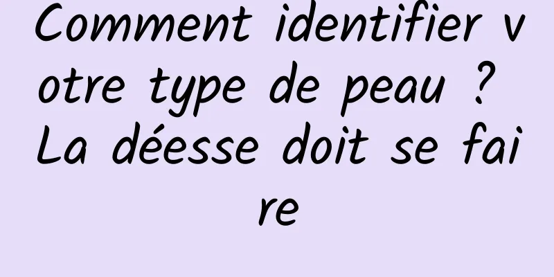Comment identifier votre type de peau ? La déesse doit se faire