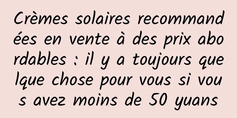 Crèmes solaires recommandées en vente à des prix abordables : il y a toujours quelque chose pour vous si vous avez moins de 50 yuans