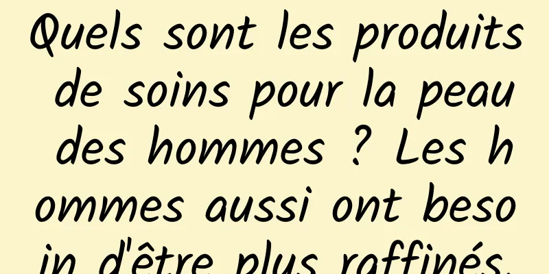 Quels sont les produits de soins pour la peau des hommes ? Les hommes aussi ont besoin d'être plus raffinés.