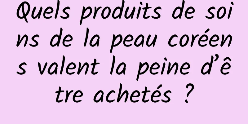 Quels produits de soins de la peau coréens valent la peine d’être achetés ?
