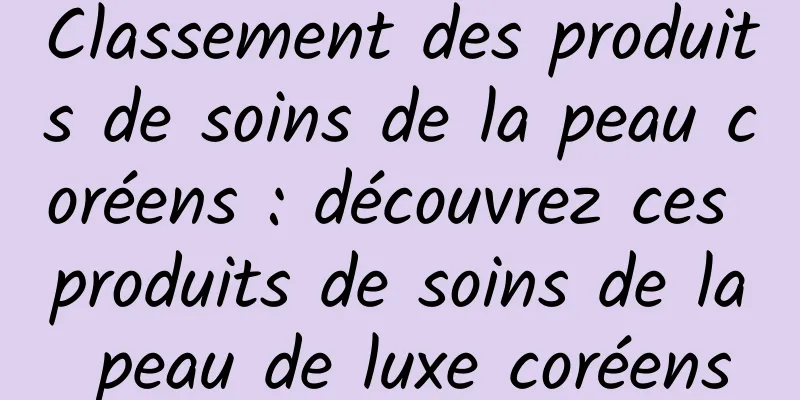 Classement des produits de soins de la peau coréens : découvrez ces produits de soins de la peau de luxe coréens