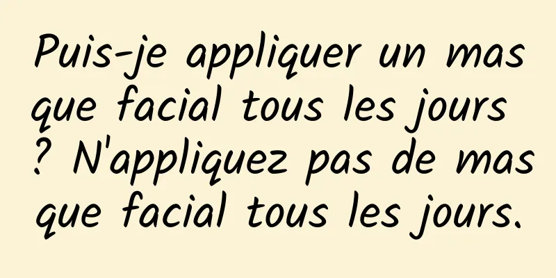 Puis-je appliquer un masque facial tous les jours ? N'appliquez pas de masque facial tous les jours.