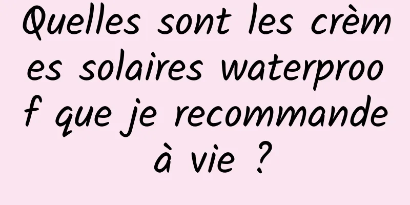 Quelles sont les crèmes solaires waterproof que je recommande à vie ?