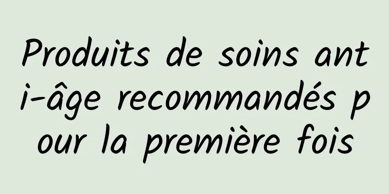 Produits de soins anti-âge recommandés pour la première fois