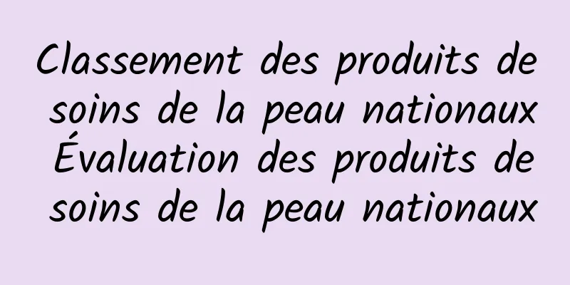 Classement des produits de soins de la peau nationaux Évaluation des produits de soins de la peau nationaux