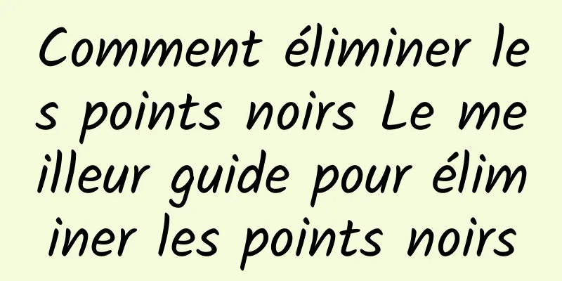 Comment éliminer les points noirs Le meilleur guide pour éliminer les points noirs