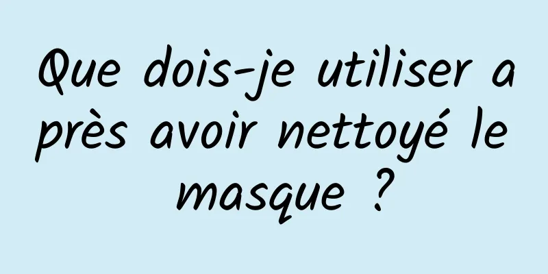 Que dois-je utiliser après avoir nettoyé le masque ?