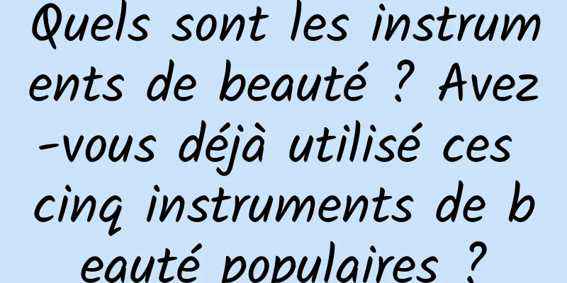 Quels sont les instruments de beauté ? Avez-vous déjà utilisé ces cinq instruments de beauté populaires ?