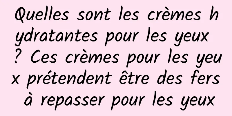Quelles sont les crèmes hydratantes pour les yeux ? Ces crèmes pour les yeux prétendent être des fers à repasser pour les yeux