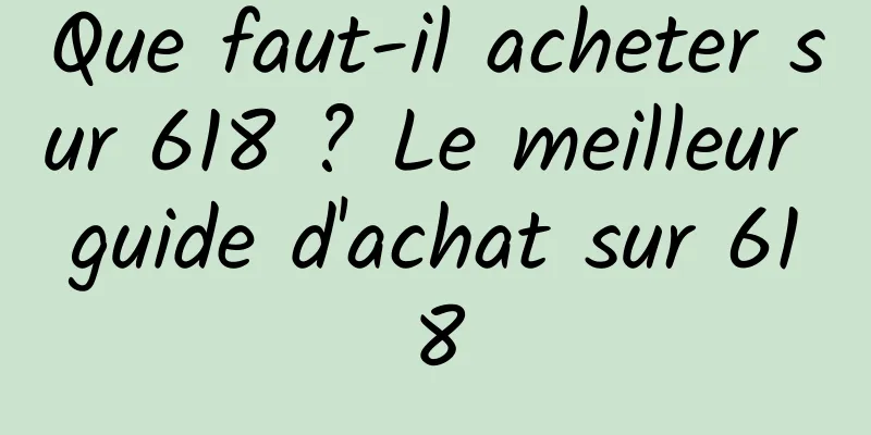 Que faut-il acheter sur 618 ? Le meilleur guide d'achat sur 618