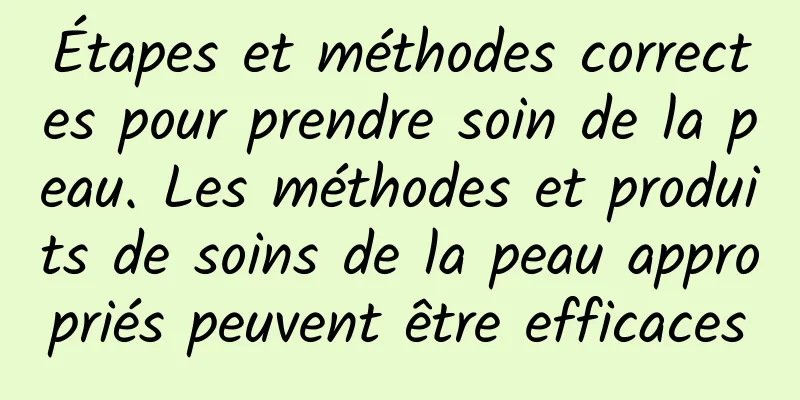 Étapes et méthodes correctes pour prendre soin de la peau. Les méthodes et produits de soins de la peau appropriés peuvent être efficaces