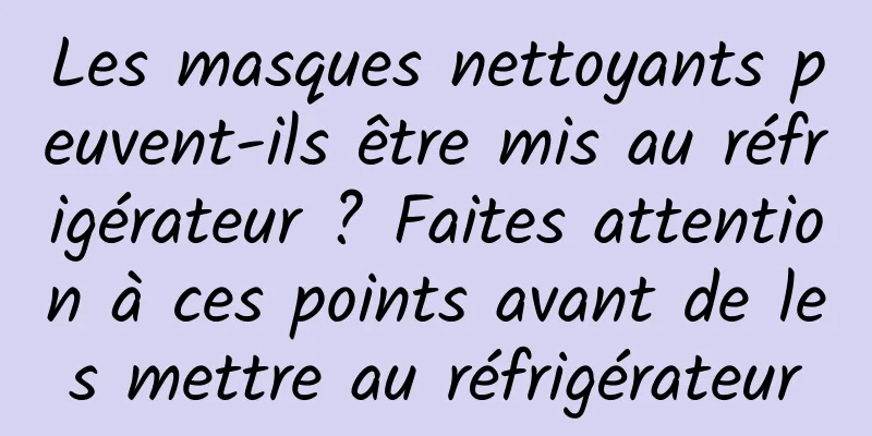 Les masques nettoyants peuvent-ils être mis au réfrigérateur ? Faites attention à ces points avant de les mettre au réfrigérateur