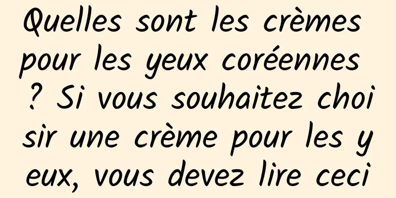 Quelles sont les crèmes pour les yeux coréennes ? Si vous souhaitez choisir une crème pour les yeux, vous devez lire ceci