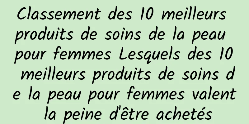 Classement des 10 meilleurs produits de soins de la peau pour femmes Lesquels des 10 meilleurs produits de soins de la peau pour femmes valent la peine d'être achetés