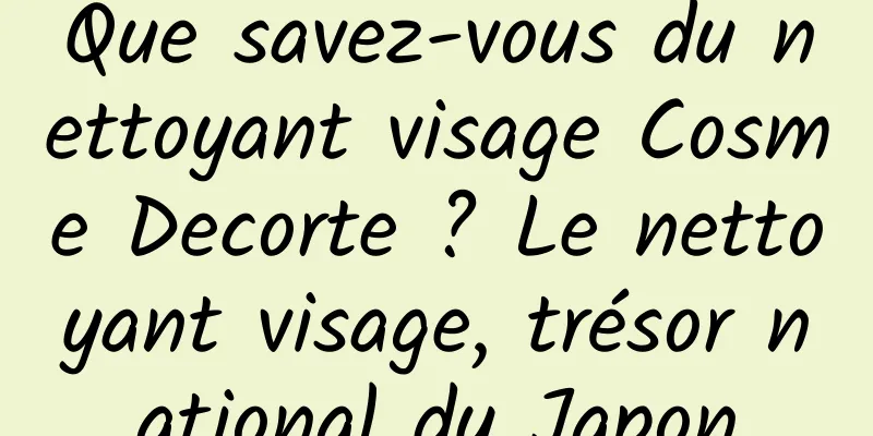Que savez-vous du nettoyant visage Cosme Decorte ? Le nettoyant visage, trésor national du Japon