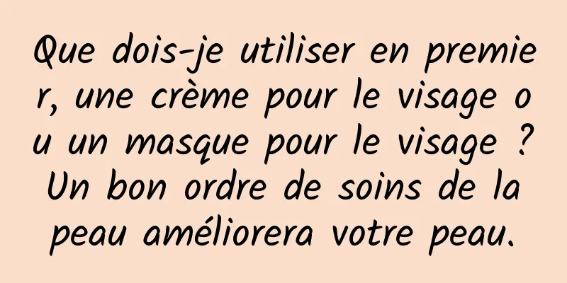 Que dois-je utiliser en premier, une crème pour le visage ou un masque pour le visage ? Un bon ordre de soins de la peau améliorera votre peau.