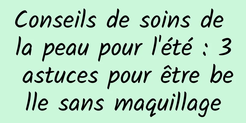 Conseils de soins de la peau pour l'été : 3 astuces pour être belle sans maquillage