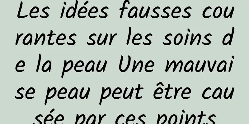 Les idées fausses courantes sur les soins de la peau Une mauvaise peau peut être causée par ces points