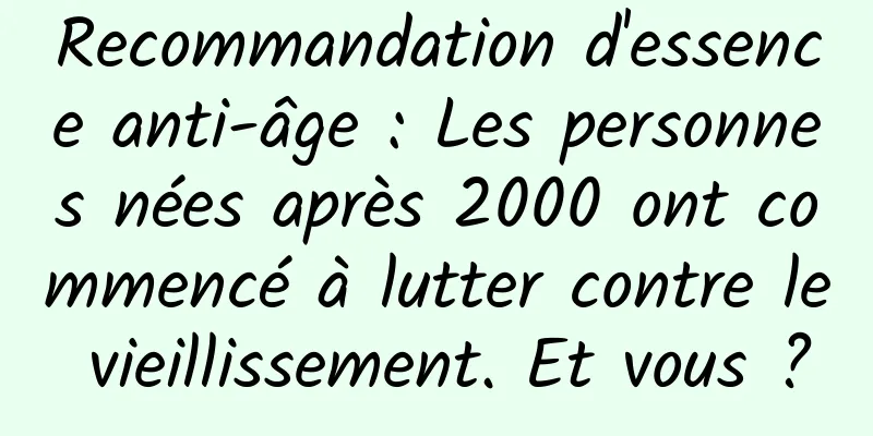 Recommandation d'essence anti-âge : Les personnes nées après 2000 ont commencé à lutter contre le vieillissement. Et vous ?