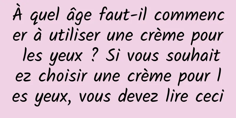À quel âge faut-il commencer à utiliser une crème pour les yeux ? Si vous souhaitez choisir une crème pour les yeux, vous devez lire ceci