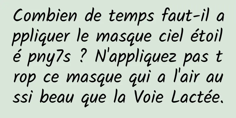 Combien de temps faut-il appliquer le masque ciel étoilé pny7s ? N'appliquez pas trop ce masque qui a l'air aussi beau que la Voie Lactée.