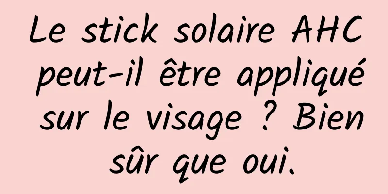 Le stick solaire AHC peut-il être appliqué sur le visage ? Bien sûr que oui.