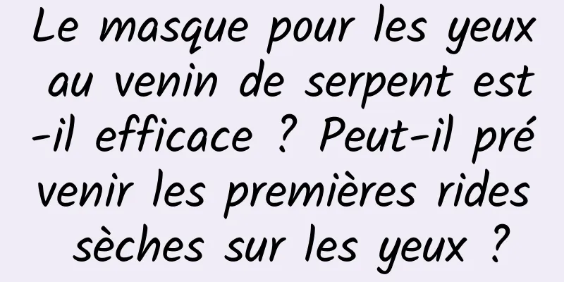 Le masque pour les yeux au venin de serpent est-il efficace ? Peut-il prévenir les premières rides sèches sur les yeux ?
