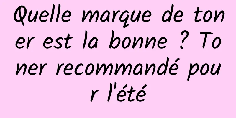 Quelle marque de toner est la bonne ? Toner recommandé pour l'été