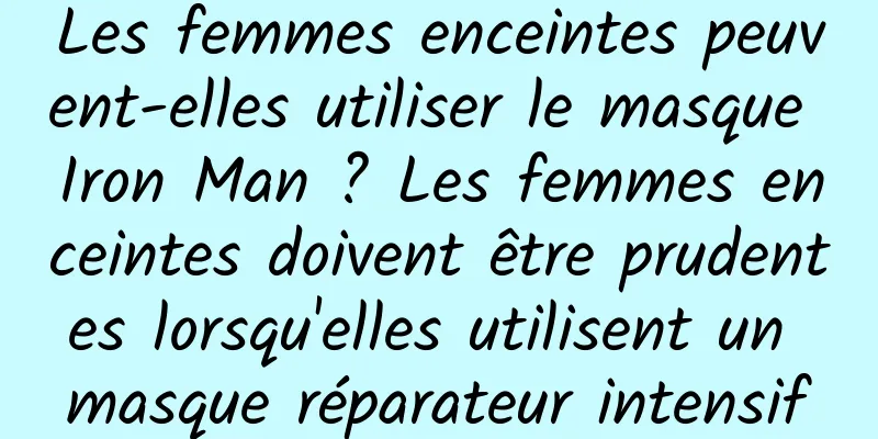 Les femmes enceintes peuvent-elles utiliser le masque Iron Man ? Les femmes enceintes doivent être prudentes lorsqu'elles utilisent un masque réparateur intensif