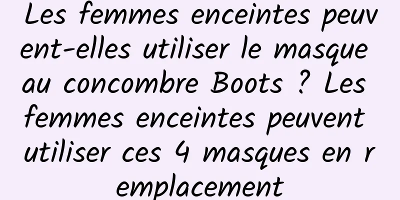Les femmes enceintes peuvent-elles utiliser le masque au concombre Boots ? Les femmes enceintes peuvent utiliser ces 4 masques en remplacement
