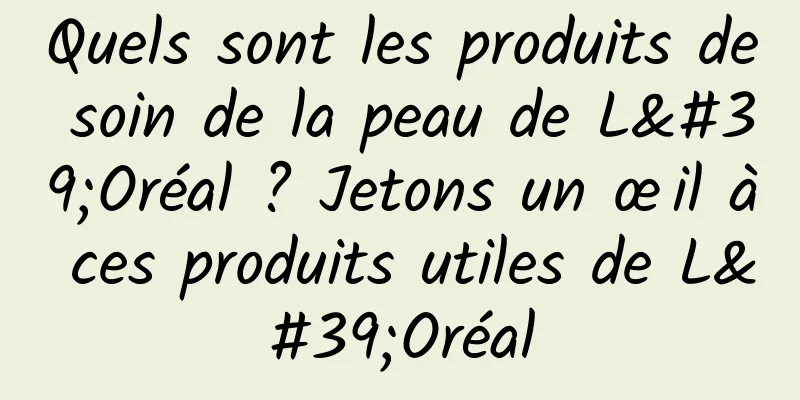 Quels sont les produits de soin de la peau de L'Oréal ? Jetons un œil à ces produits utiles de L'Oréal