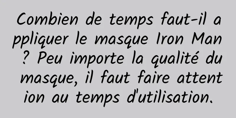 Combien de temps faut-il appliquer le masque Iron Man ? Peu importe la qualité du masque, il faut faire attention au temps d'utilisation.