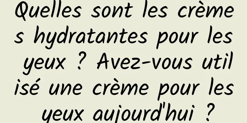 Quelles sont les crèmes hydratantes pour les yeux ? Avez-vous utilisé une crème pour les yeux aujourd'hui ?