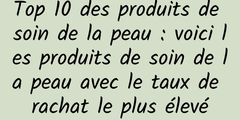 Top 10 des produits de soin de la peau : voici les produits de soin de la peau avec le taux de rachat le plus élevé