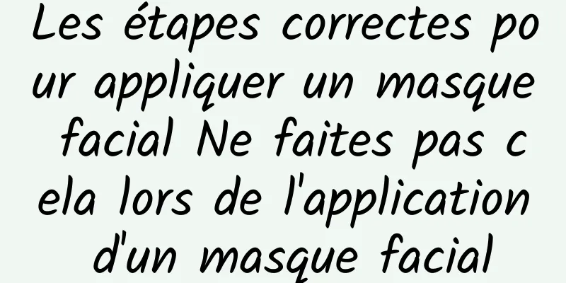 Les étapes correctes pour appliquer un masque facial Ne faites pas cela lors de l'application d'un masque facial