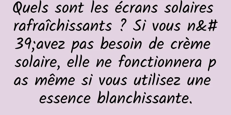 Quels sont les écrans solaires rafraîchissants ? Si vous n'avez pas besoin de crème solaire, elle ne fonctionnera pas même si vous utilisez une essence blanchissante.