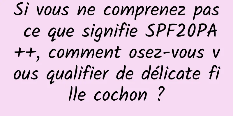 Si vous ne comprenez pas ce que signifie SPF20PA++, comment osez-vous vous qualifier de délicate fille cochon ?