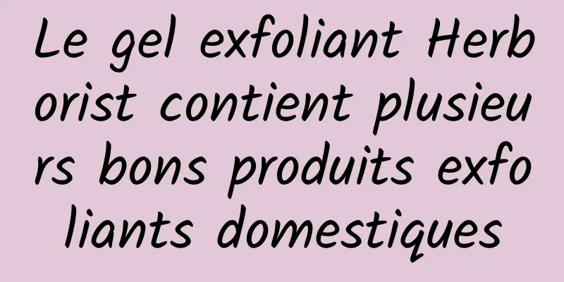Le gel exfoliant Herborist contient plusieurs bons produits exfoliants domestiques