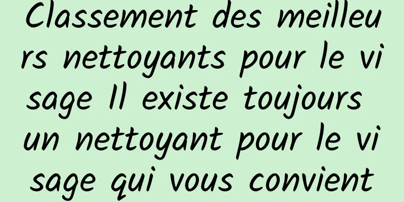 Classement des meilleurs nettoyants pour le visage Il existe toujours un nettoyant pour le visage qui vous convient